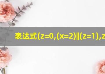 表达式(z=0,(x=2)||(z=1),z)